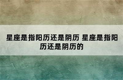 星座是指阳历还是阴历 星座是指阳历还是阴历的